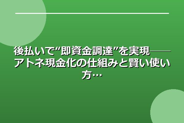 後払いで“即資金調達”を実現──アトネ現金化の仕組みと賢い使い方
