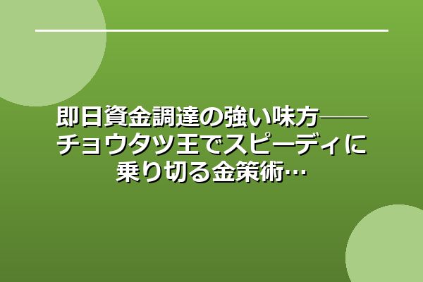 即日資金調達の強い味方──チョウタツ王でスピーディに乗り切る金策術