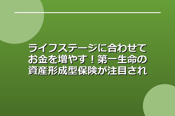 ライフステージに合わせてお金を増やす！第一生命の資産形成型保険が注目される理由