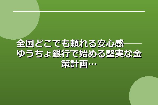 全国どこでも頼れる安心感──ゆうちょ銀行で始める堅実な金策計画