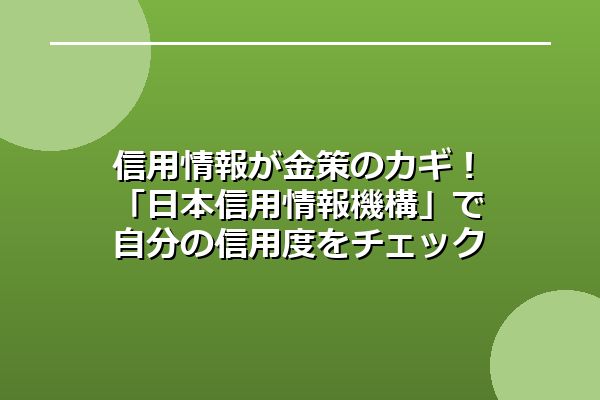 信用情報が金策のカギ！「日本信用情報機構」で自分の信用度をチェックしよう