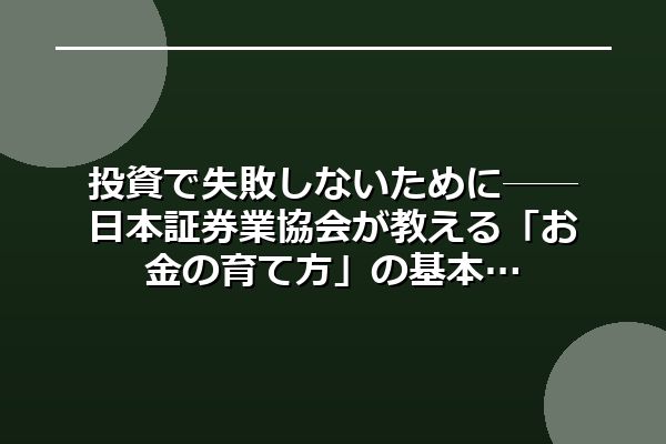 投資で失敗しないために──日本証券業協会が教える「お金の育て方」の基本