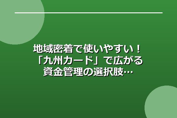 地域密着で使いやすい！「九州カード」で広がる資金管理の選択肢