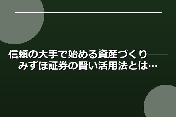 信頼の大手で始める資産づくり──みずほ証券の賢い活用法とは