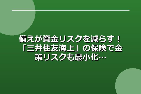 備えが資金リスクを減らす！「三井住友海上」の保険で金策リスクも最小化