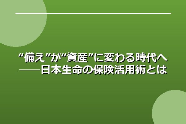 “備え”が“資産”に変わる時代へ──日本生命の保険活用術とは