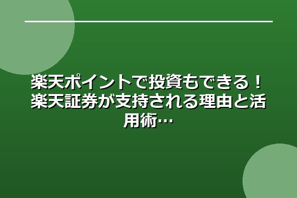 楽天ポイントで投資もできる！楽天証券が支持される理由と活用術