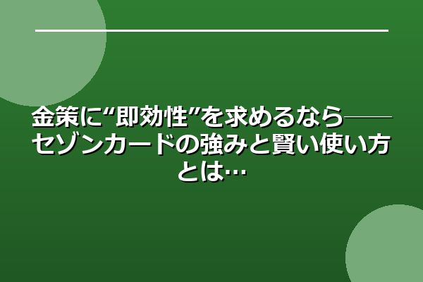 金策に“即効性”を求めるなら──セゾンカードの強みと賢い使い方とは