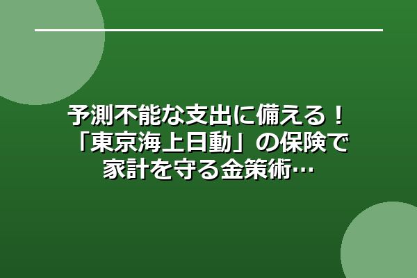 予測不能な支出に備える！「東京海上日動」の保険で家計を守る金策術