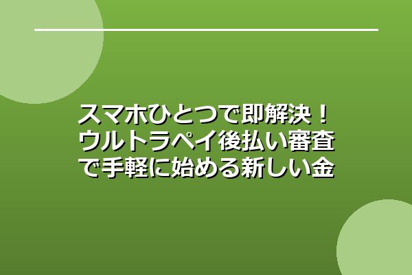 スマホひとつで即解決！ウルトラペイ後払い審査で手軽に始める新しい金策
