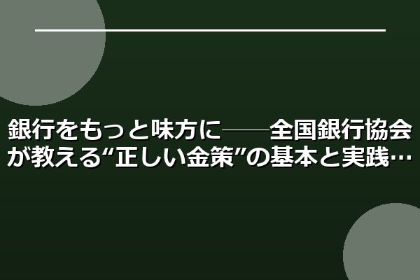 銀行をもっと味方に──全国銀行協会が教える“正しい金策”の基本と実践