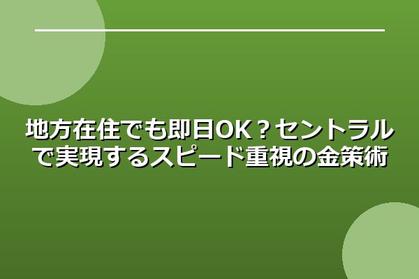 地方在住でも即日OK？セントラルで実現するスピード重視の金策術