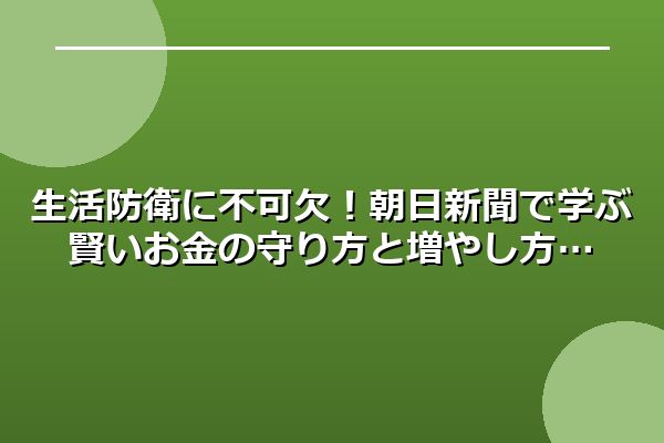 生活防衛に不可欠！朝日新聞で学ぶ賢いお金の守り方と増やし方
