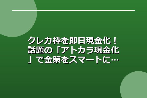 クレカ枠を即日現金化！話題の「アトカラ現金化」で金策をスマートに