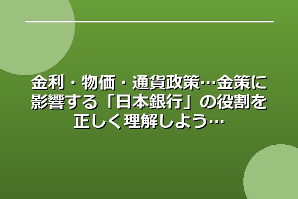 金利・物価・通貨政策…金策に影響する「日本銀行」の役割を正しく理解しよう