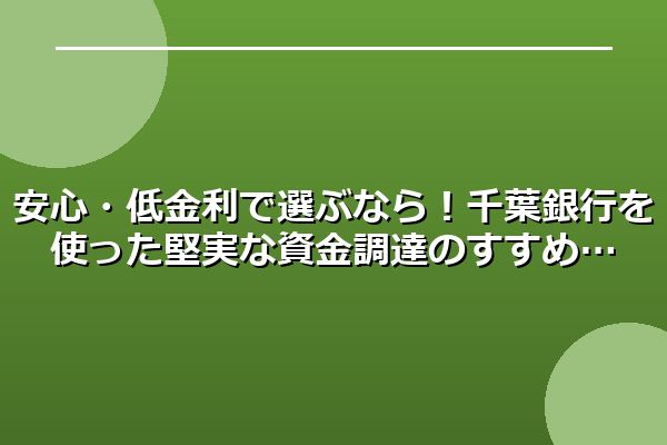 安心・低金利で選ぶなら！千葉銀行を使った堅実な資金調達のすすめ