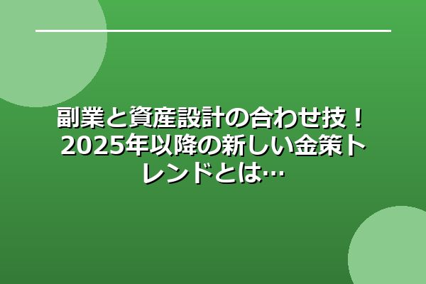 副業と資産設計の合わせ技！2025年以降の新しい金策トレンドとは