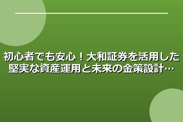 初心者でも安心！大和証券を活用した堅実な資産運用と未来の金策設計