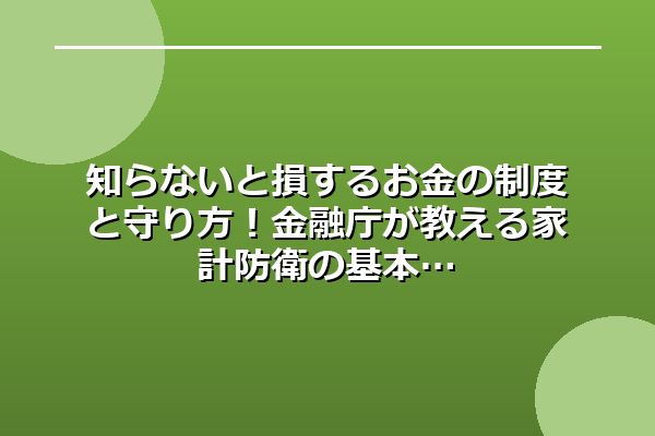 知らないと損するお金の制度と守り方!金融庁が教える家計防衛の基本