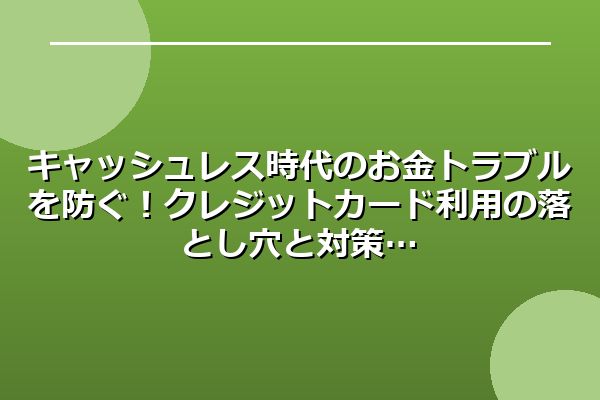 キャッシュレス時代のお金トラブルを防ぐ!クレジットカード利用の落とし穴と対策