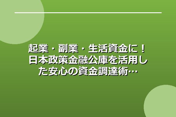 起業・副業・生活資金に！日本政策金融公庫を活用した安心の資金調達術