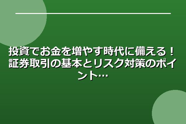 投資でお金を増やす時代に備える!証券取引の基本とリスク対策のポイント