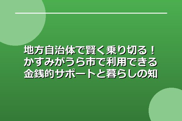 地方自治体で賢く乗り切る!かすみがうら市で利用できる金銭的サポートと暮らしの知恵