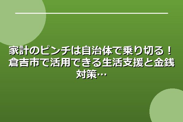 家計のピンチは自治体で乗り切る!倉吉市で活用できる生活支援と金銭対策