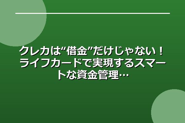 クレカは“借金”だけじゃない！ライフカードで実現するスマートな資金管理