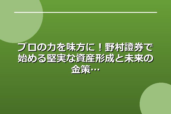 プロの力を味方に！野村證券で始める堅実な資産形成と未来の金策