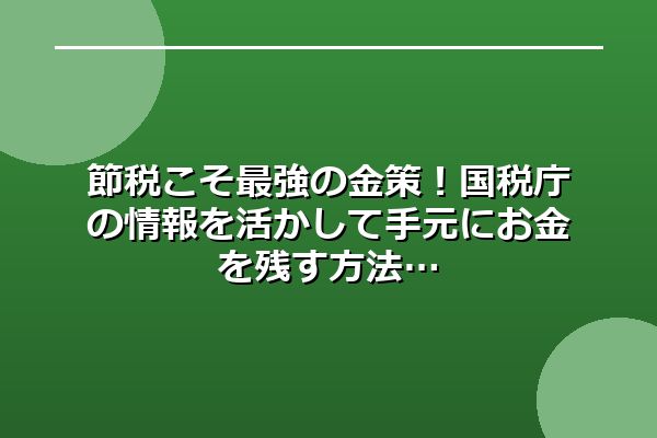 節税こそ最強の金策！国税庁の情報を活かして手元にお金を残す方法