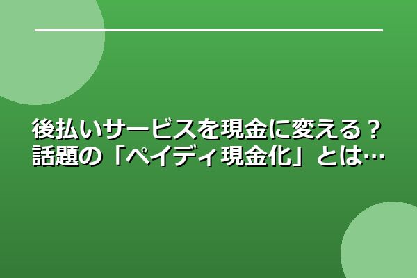 後払いサービスを現金に変える？話題の「ペイディ現金化」とは