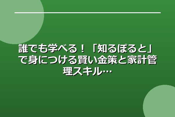 誰でも学べる！「知るぽると」で身につける賢い金策と家計管理スキル