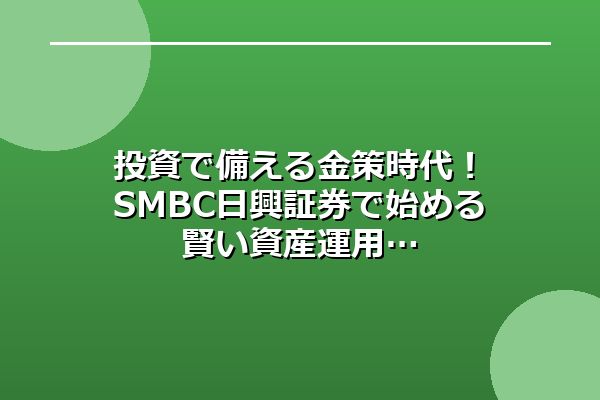 投資で備える金策時代！SMBC日興証券で始める賢い資産運用