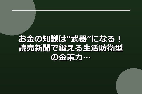 お金の知識は“武器”になる！読売新聞で鍛える生活防衛型の金策力