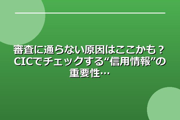 審査に通らない原因はここかも？CICでチェックする“信用情報”の重要性