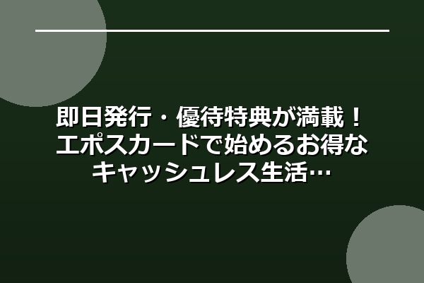 即日発行・優待特典が満載！エポスカードで始めるお得なキャッシュレス生活