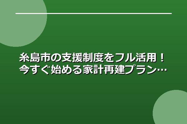 糸島市の支援制度をフル活用！今すぐ始める家計再建プラン
