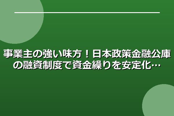 事業主の強い味方！日本政策金融公庫の融資制度で資金繰りを安定化