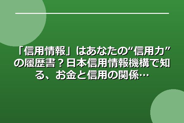 「信用情報」はあなたの“信用力”の履歴書？日本信用情報機構で知る、お金と信用の関係