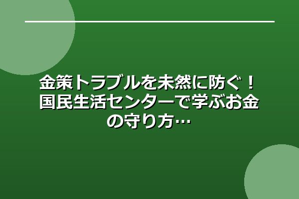 金策トラブルを未然に防ぐ！国民生活センターで学ぶお金の守り方