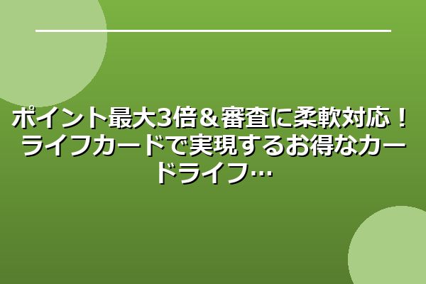 ポイント最大3倍＆審査に柔軟対応！ライフカードで実現するお得なカードライフ
