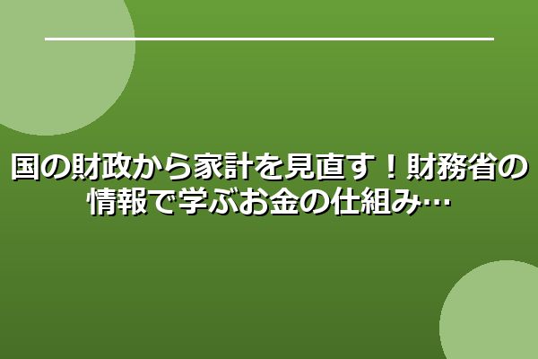 国の財政から家計を見直す！財務省の情報で学ぶお金の仕組み
