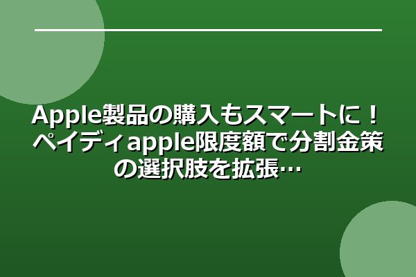 Apple製品の購入もスマートに！ペイディapple限度額で分割金策の選択肢を拡張