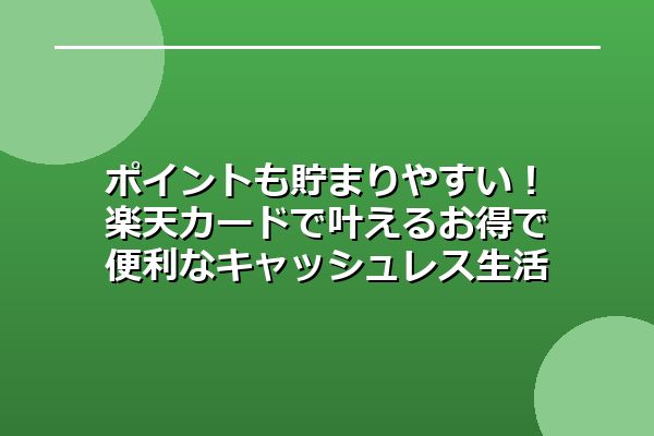 ポイントも貯まりやすい！楽天カードで叶えるお得で便利なキャッシュレス生活