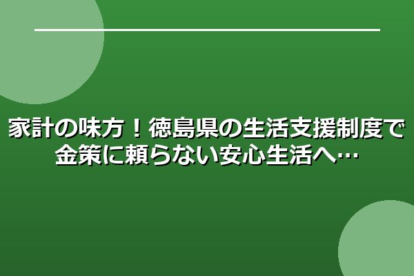 家計の味方！徳島県の生活支援制度で金策に頼らない安心生活へ